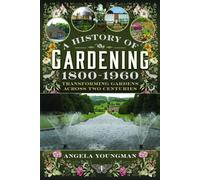A History of Gardening, 1800-1960 : Transforming Gardens Across Two Centuries