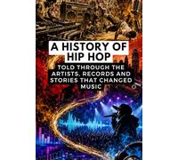 A History of Hip Hop: Told Through the Artists, Records and Stories That Changed Music