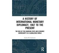 A History of International Monetary Diplomacy, 1867 to the Present: The Rise of the Guardian State and Economic Sovereignty in a Globalizing World (Routledge Frontiers of Political Economy)
