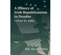 A History of Irish Republicanism in Dundee c1840 to 1985