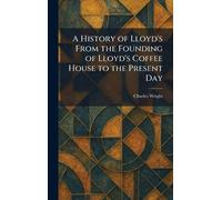 A History of Lloyd's From the Founding of Lloyd's Coffee House to the Present Day