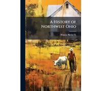 A History of Northwest Ohio: A Narrative Account of its Historical Progress and Development From the First European Exploration of the Maumee and ... Shores of Lake Erie, Down to the Present Time