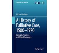 A History of Palliative Care, 1500-1970: Concepts, Practices, and Ethical challenges: 123 (Philosophy and Medicine, 123)