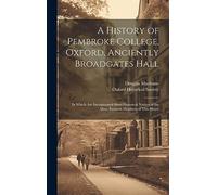 A History of Pembroke College, Oxford, Anciently Broadgates Hall: In Which Are Incorporated Short Historical Notices of the More Eminent Members of This House