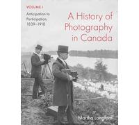A History of Photography in Canada, Volume 1: Anticipation to Participation, 1839-1918 (McGill-Queen's/Beaverbrook Canadian Foundation Studies in Art History)