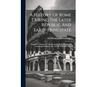 A History Of Rome During The Later Republic And Early Principate: From The Tribunate Of Tiberius Gracchus To The Second Consulship Of Marius, B.c. 133-104. With Two Maps