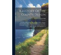 A History Of The County Dublin: Clonsilla, Leixlip, Lucan, Aderrig, Kilmactalway, Kilbride, Kilmahuddrick, Esker, Palmerston, Ballyfermot, Clondalkin, ... St. James, St. Jude, And Chapelizod, As