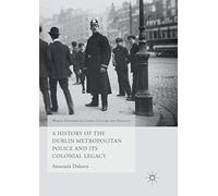 A History of the Dublin Metropolitan Police and its Colonial Legacy (World Histories of Crime, Culture and Violence)