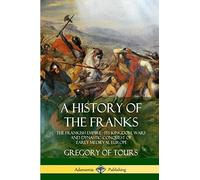 A History of the Franks: The Frankish Empire - Its Kingdom, Wars and Dynastic Conquest of Early Medieval Europe