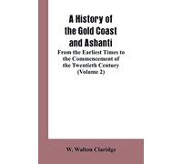 A History of the Gold Coast and Ashanti: From the Earliest Times to the Commencement of the Twentieth Century (Volume 2)