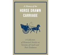 A History of the Horse Drawn Carriage - A Collection of Historical Articles on Varieties of Coach and Their Evolution