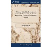A History of the Island of Anglesey, From its First Invasion by the Romans, Until Finally Acceded to the Crown of England: Together With a Distinct ... Villages, and Other Remarkable Places in It
