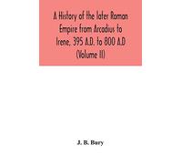 A history of the later Roman Empire from Arcadius to Irene, 395 A.D. to 800 A.D (Volume II)