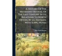 A History Of The Methodist Revival Of The Last Century In Its Relations To North Devon, By J.g. Hayman, With Suppl. Notes
