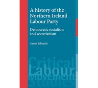 A History of the Northern Ireland Labour Party: Democratic Socialism and Sectarianism (Critical Labour Movement Studies)