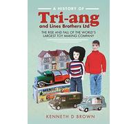 A History of Tri-ang and Lines Brothers Ltd: The rise and fall of the Worlds largest Toy making Company
