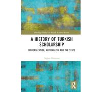 A History of Turkish Scholarship: Modernization, Nationalism and the State (Routledge Studies in Middle Eastern History)