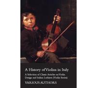 A History of Violins in Italy - A Selection of Classic Articles on Violin Design and Italian Luthiers (Violin Series)