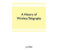 A history of wireless telegraphy: including some bare-wire proposals for subaqueous telegraphs