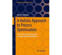 A Holistic Approach to Process Optimisation: Tools and Practical Examples to Create Efficient Workflows (Management for Professionals)