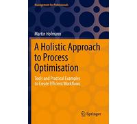 A Holistic Approach to Process Optimisation: Tools and Practical Examples to Create Efficient Workflows (Management for Professionals)