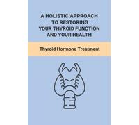 A Holistic Approach To Restoring Your Thyroid Function And Your Health: Thyroid Hormone Treatment
