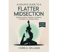 A HOLISTIC GUIDE TO A FLATTER MIDSECTION: Simple Nutrition, Lifestyle, and Fitness Strategies for Lasting Results