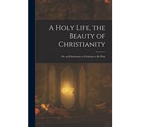 A Holy Life, the Beauty of Christianity: Or, an Exhortation to Christians to Be Holy