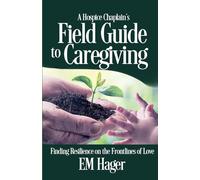 A Hospice Chaplain's Fieldguide to Caregiving: Finding Resilience on the Frontlines of Love