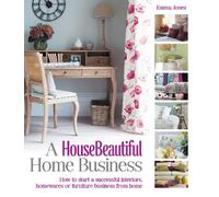 A House Beautiful Home Business: How to Start a Successful Interiors, Homewares or Furniture Business from Home (House Beautiful Series)