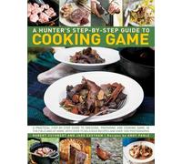 A Hunter's Step by Step Guide to Cooking Game: A Practical Step-by-Step Guide to Dressing, Preparing and Cooking Game in the Field and at Home, with Over 75 Delicious Recipes and 1000 Photographs