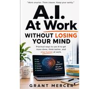 A.I. At Work Without Losing Your Mind: A practical 7-day system for professionals who feel behind, overwhelmed, or pressured to use AI