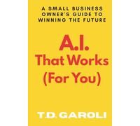 A.I. That Works (For You): A Small Business Owner's Guide to Winning the Future
