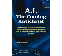 A.I. The Coming Antichrist: The emerging artificial intelligence will instantly surpass human comprehension and all human knowledge. It will become Godlike.