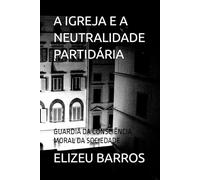 A IGREJA E A NEUTRALIDADE PARTIDÁRIA: GUARDIÃ DA CONSCIÊNCIA MORAL DA SOCIEDADE