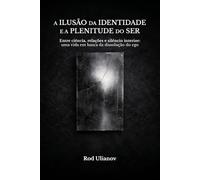 A Ilusão da Identidade e a Plenitude do Ser: Entre ciência, relações e silêncio interior - uma vida em busca da dissolução do ego