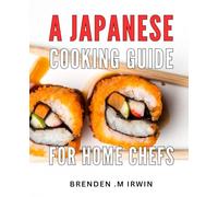 A Japanese Cooking Guide For Home Chefs: Unlock the Secrets of Authentic Japanese Cuisine with this Essential Cookbook - The Perfect Gift for Aspiring Home Chefs