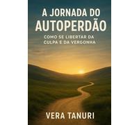 A Jornada do Autoperdão: Como Se Libertar da Culpa e da Vergonha
