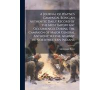 A Journal of Wayne's Campaign. Being an Authentic Daily Record of the Most Important Occurrences During the Campaign of Major General Anthony Wayne, Against the Northwestern Indians;