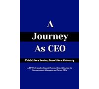 A Journey as CEO: Think Like a Leader, Grow with Vision - A 52-Week Leadership and Personal Growth Journal for Entrepreneurs, Managers, and Future CEOs