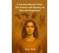 A Journey Beyond Time: The Science and Mystery of Past Life Regression (Hypnotherapy Books By Peter Wall)
