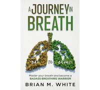 A Journey in Breath: The Knowledge, Techniques, and Exercises to Master your breath and become a BADASS BREATHING WARRIOR (Bad to Badass)