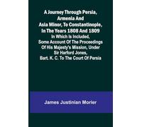 A Journey Through Persia, Armenia, And Asia Minor, To Constantinople, In The Years 1808 And 1809; In Which Is Included, Some Account Of The ... Jones, Bart. K. C. To The Court Of Persia