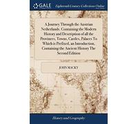 A Journey Through the Austrian Netherlands. Containing the Modern History and Description of all the Provinces, Towns, Castles, Palaces To Which is ... the Ancient History The Second Edition