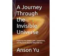 A Journey Through the Invisible Universe: Exploring the Hidden Laws, Dimensions, and Mysteries Beyond What We See