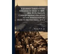A Journey Through the Kingdom of Oude in 1849-1850, With Private Correspondence Relative to the Annexation of Oude to British India, [etc.]