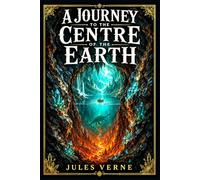 A Journey to the Centre of the Earth: A classic subterranean adventure of volcanic discovery, ancient riddles, scientific obsession, prehistoric wonders, and survival beneath an unknown world