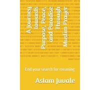 A Journey towards Purpose, Peace, and Paradise Through Muslim Prayer: End your search for meaning