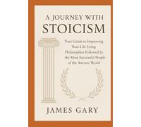 A Journey with Stoicism: Your Guide to Improving Your Life Using Philosophies Followed by the Most Successful People of the Ancient World