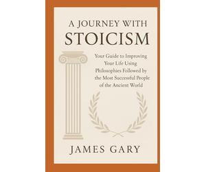 A Journey with Stoicism: Your Guide to Improving Your Life Using Philosophies Followed by the Most Successful People of the Ancient World